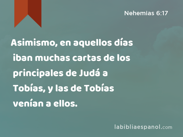 Asimismo, en aquellos días iban muchas cartas de los principales de Judá a Tobías, y las de Tobías venían a ellos. - Nehemias 6:17