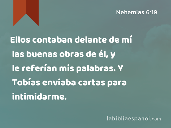 Ellos contaban delante de mí las buenas obras de él, y le referían mis palabras. Y Tobías enviaba cartas para intimidarme. - Nehemias 6:19