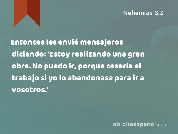 Entonces les envié mensajeros diciendo: 'Estoy realizando una gran obra. No puedo ir, porque cesaría el trabajo si yo lo abandonase para ir a vosotros.' - Nehemias 6:3