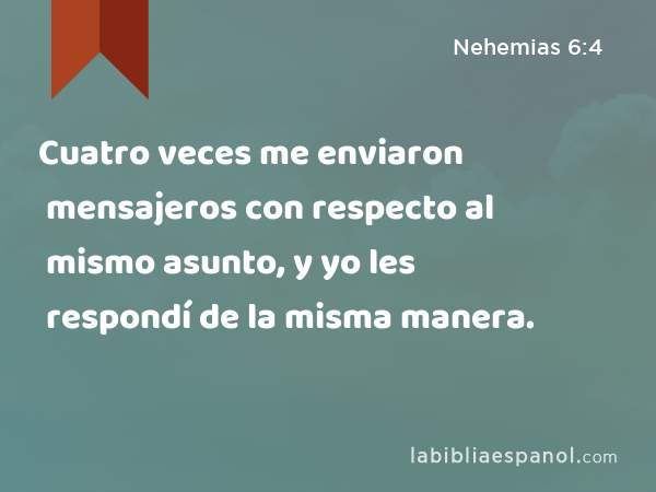 Cuatro veces me enviaron mensajeros con respecto al mismo asunto, y yo les respondí de la misma manera. - Nehemias 6:4