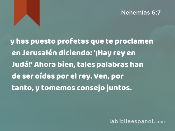 y has puesto profetas que te proclamen en Jerusalén diciendo: '¡Hay rey en Judá!' Ahora bien, tales palabras han de ser oídas por el rey. Ven, por tanto, y tomemos consejo juntos. - Nehemias 6:7