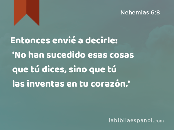 Entonces envié a decirle: 'No han sucedido esas cosas que tú dices, sino que tú las inventas en tu corazón.' - Nehemias 6:8