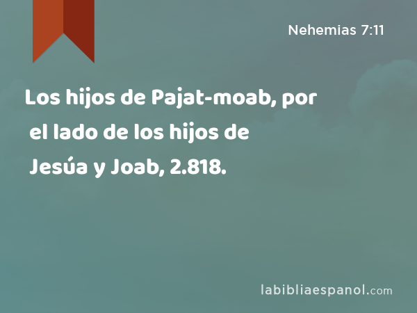 Los hijos de Pajat-moab, por el lado de los hijos de Jesúa y Joab, 2.818. - Nehemias 7:11