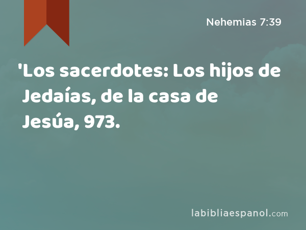 'Los sacerdotes: Los hijos de Jedaías, de la casa de Jesúa, 973. - Nehemias 7:39