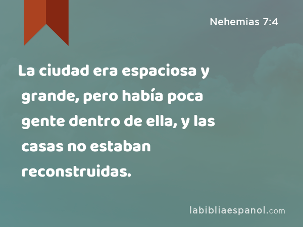 La ciudad era espaciosa y grande, pero había poca gente dentro de ella, y las casas no estaban reconstruidas. - Nehemias 7:4