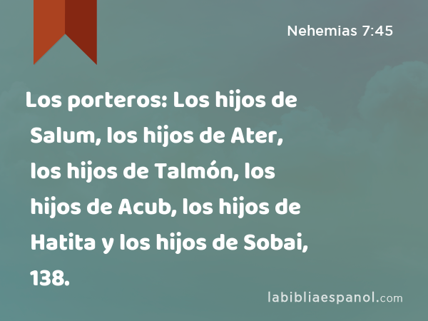 Los porteros: Los hijos de Salum, los hijos de Ater, los hijos de Talmón, los hijos de Acub, los hijos de Hatita y los hijos de Sobai, 138. - Nehemias 7:45