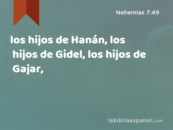 los hijos de Hanán, los hijos de Gidel, los hijos de Gajar, - Nehemias 7:49