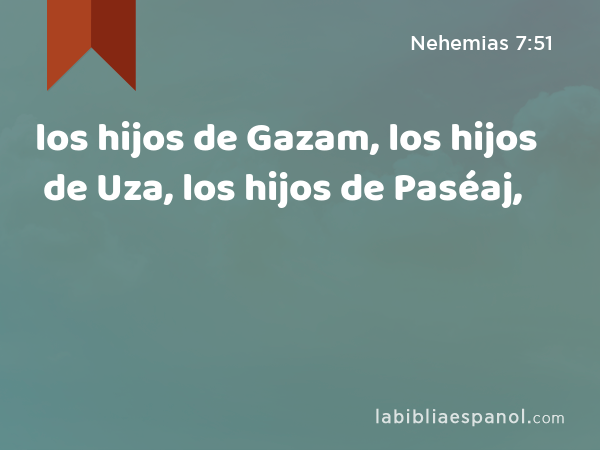 los hijos de Gazam, los hijos de Uza, los hijos de Paséaj, - Nehemias 7:51