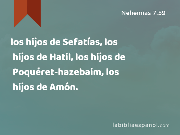 los hijos de Sefatías, los hijos de Hatil, los hijos de Poquéret-hazebaim, los hijos de Amón. - Nehemias 7:59