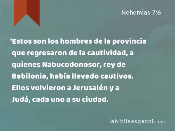 'Estos son los hombres de la provincia que regresaron de la cautividad, a quienes Nabucodonosor, rey de Babilonia, había llevado cautivos. Ellos volvieron a Jerusalén y a Judá, cada uno a su ciudad. - Nehemias 7:6