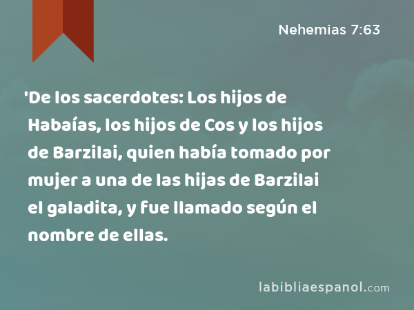 'De los sacerdotes: Los hijos de Habaías, los hijos de Cos y los hijos de Barzilai, quien había tomado por mujer a una de las hijas de Barzilai el galadita, y fue llamado según el nombre de ellas. - Nehemias 7:63