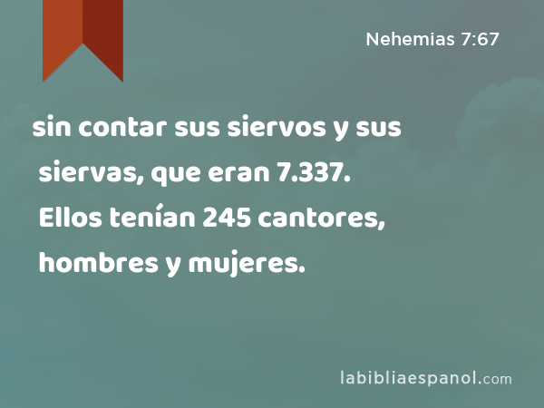 sin contar sus siervos y sus siervas, que eran 7.337. Ellos tenían 245 cantores, hombres y mujeres. - Nehemias 7:67