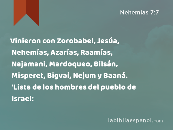 Vinieron con Zorobabel, Jesúa, Nehemías, Azarías, Raamías, Najamani, Mardoqueo, Bilsán, Misperet, Bigvai, Nejum y Baaná. 'Lista de los hombres del pueblo de Israel: - Nehemias 7:7