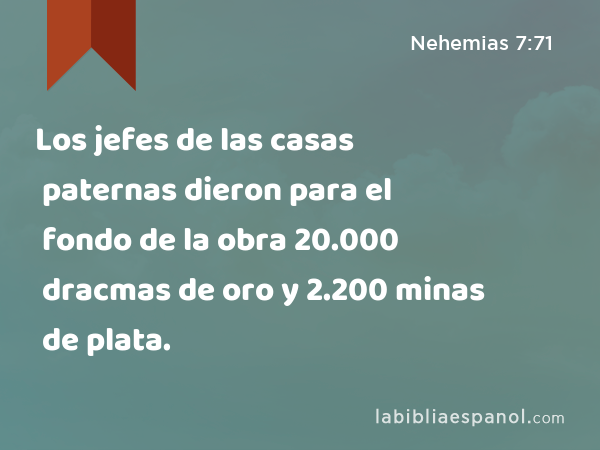 Los jefes de las casas paternas dieron para el fondo de la obra 20.000 dracmas de oro y 2.200 minas de plata. - Nehemias 7:71