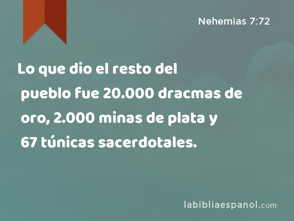 Lo que dio el resto del pueblo fue 20.000 dracmas de oro, 2.000 minas de plata y 67 túnicas sacerdotales. - Nehemias 7:72