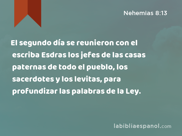 El segundo día se reunieron con el escriba Esdras los jefes de las casas paternas de todo el pueblo, los sacerdotes y los levitas, para profundizar las palabras de la Ley. - Nehemias 8:13