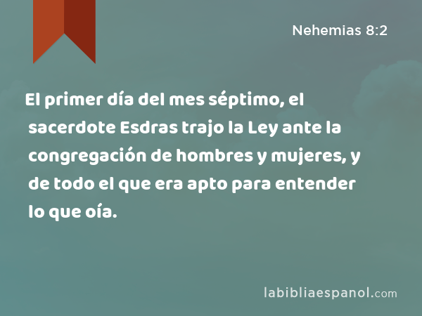 El primer día del mes séptimo, el sacerdote Esdras trajo la Ley ante la congregación de hombres y mujeres, y de todo el que era apto para entender lo que oía. - Nehemias 8:2