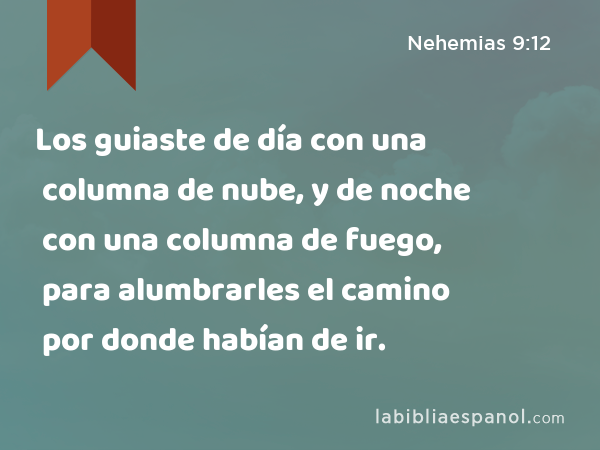 Los guiaste de día con una columna de nube, y de noche con una columna de fuego, para alumbrarles el camino por donde habían de ir. - Nehemias 9:12