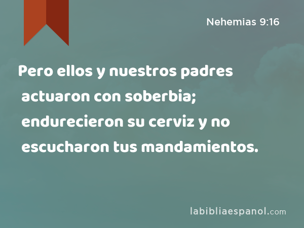 Pero ellos y nuestros padres actuaron con soberbia; endurecieron su cerviz y no escucharon tus mandamientos. - Nehemias 9:16