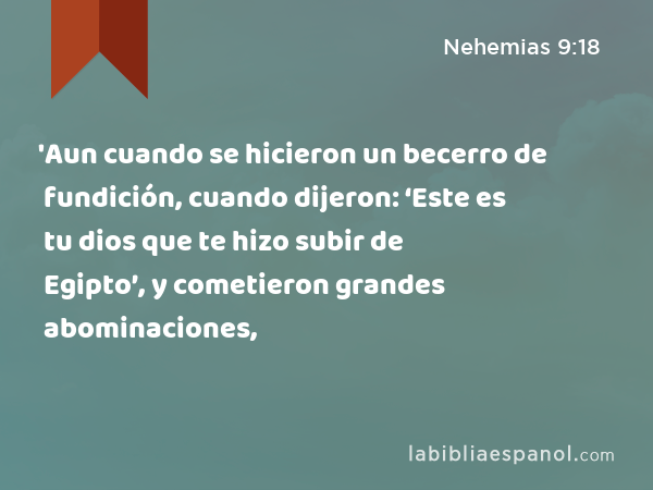 'Aun cuando se hicieron un becerro de fundición, cuando dijeron: ‘Este es tu dios que te hizo subir de Egipto’, y cometieron grandes abominaciones, - Nehemias 9:18