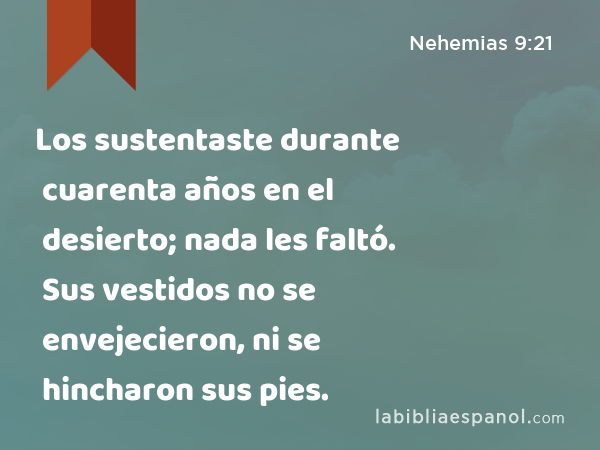 Los sustentaste durante cuarenta años en el desierto; nada les faltó. Sus vestidos no se envejecieron, ni se hincharon sus pies. - Nehemias 9:21