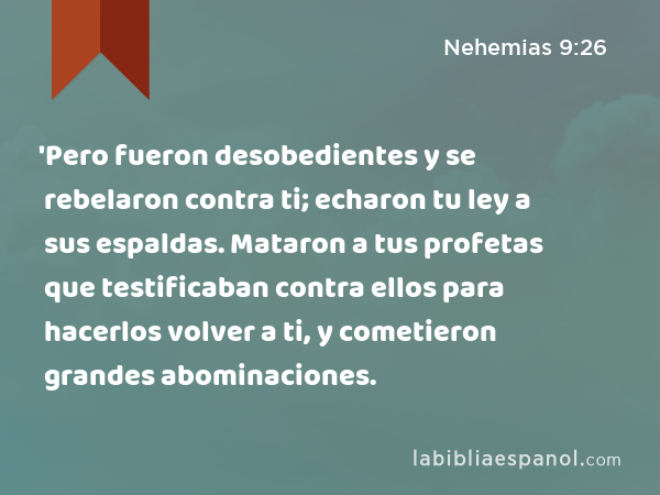 'Pero fueron desobedientes y se rebelaron contra ti; echaron tu ley a sus espaldas. Mataron a tus profetas que testificaban contra ellos para hacerlos volver a ti, y cometieron grandes abominaciones. - Nehemias 9:26