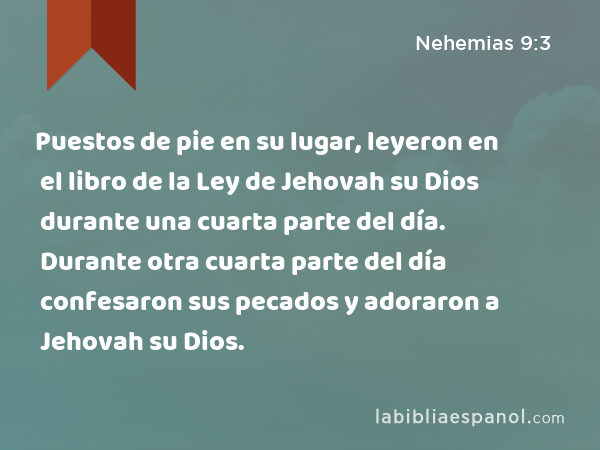 Puestos de pie en su lugar, leyeron en el libro de la Ley de Jehovah su Dios durante una cuarta parte del día. Durante otra cuarta parte del día confesaron sus pecados y adoraron a Jehovah su Dios. - Nehemias 9:3