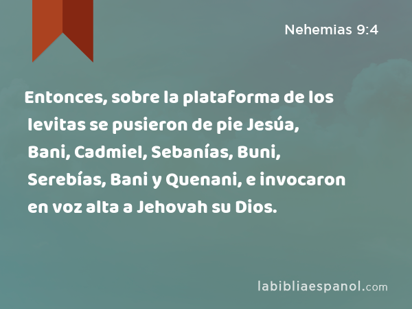 Entonces, sobre la plataforma de los levitas se pusieron de pie Jesúa, Bani, Cadmiel, Sebanías, Buni, Serebías, Bani y Quenani, e invocaron en voz alta a Jehovah su Dios. - Nehemias 9:4