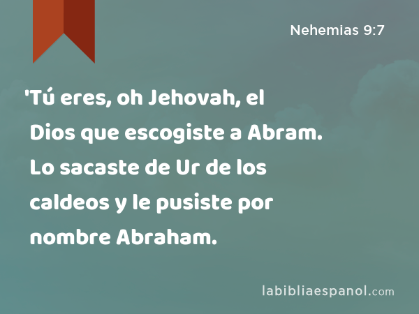 'Tú eres, oh Jehovah, el Dios que escogiste a Abram. Lo sacaste de Ur de los caldeos y le pusiste por nombre Abraham. - Nehemias 9:7