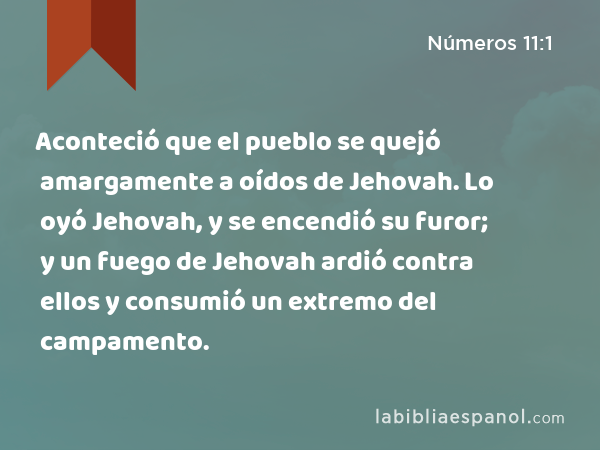 Aconteció que el pueblo se quejó amargamente a oídos de Jehovah. Lo oyó Jehovah, y se encendió su furor; y un fuego de Jehovah ardió contra ellos y consumió un extremo del campamento. - Números 11:1