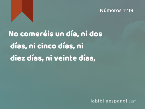 No comeréis un día, ni dos días, ni cinco días, ni diez días, ni veinte días, - Números 11:19