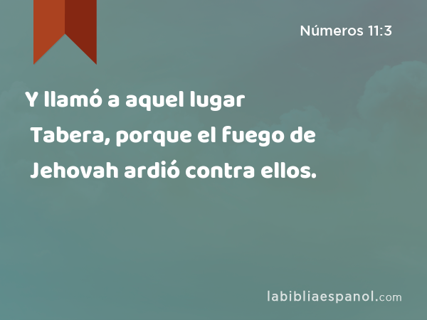 Y llamó a aquel lugar Tabera, porque el fuego de Jehovah ardió contra ellos. - Números 11:3