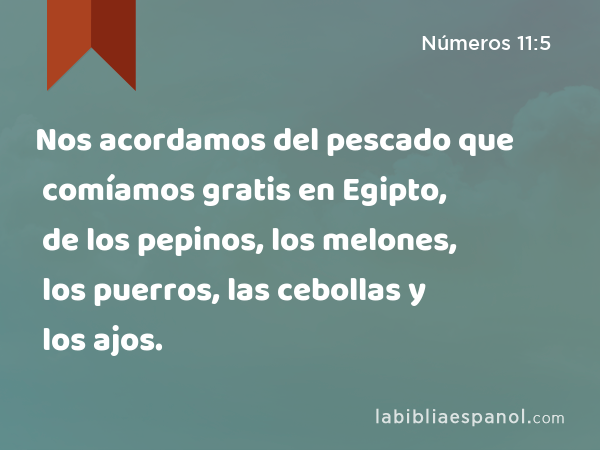 Nos acordamos del pescado que comíamos gratis en Egipto, de los pepinos, los melones, los puerros, las cebollas y los ajos. - Números 11:5