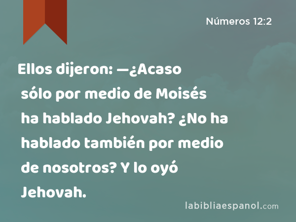 Ellos dijeron: —¿Acaso sólo por medio de Moisés ha hablado Jehovah? ¿No ha hablado también por medio de nosotros? Y lo oyó Jehovah. - Números 12:2