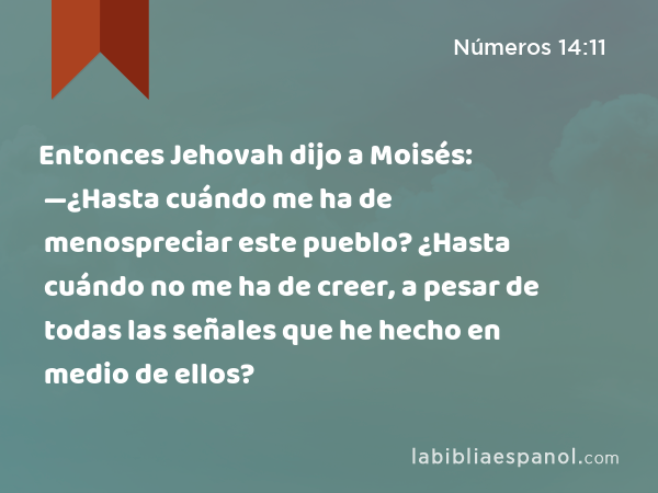 Entonces Jehovah dijo a Moisés: —¿Hasta cuándo me ha de menospreciar este pueblo? ¿Hasta cuándo no me ha de creer, a pesar de todas las señales que he hecho en medio de ellos? - Números 14:11