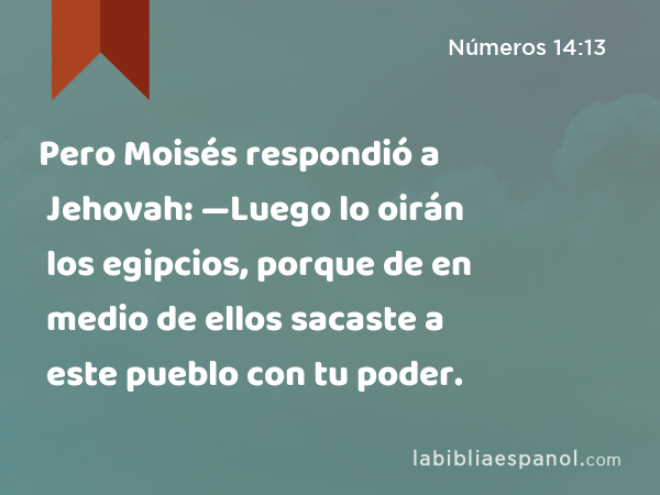 Pero Moisés respondió a Jehovah: —Luego lo oirán los egipcios, porque de en medio de ellos sacaste a este pueblo con tu poder. - Números 14:13