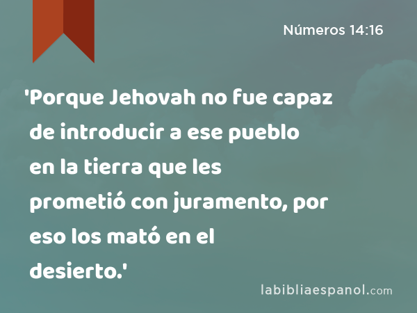 'Porque Jehovah no fue capaz de introducir a ese pueblo en la tierra que les prometió con juramento, por eso los mató en el desierto.' - Números 14:16