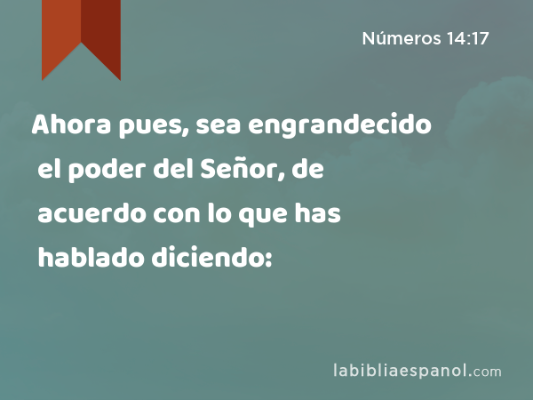 Ahora pues, sea engrandecido el poder del Señor, de acuerdo con lo que has hablado diciendo: - Números 14:17