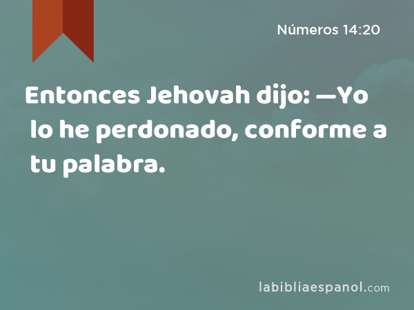 Entonces Jehovah dijo: —Yo lo he perdonado, conforme a tu palabra. - Números 14:20