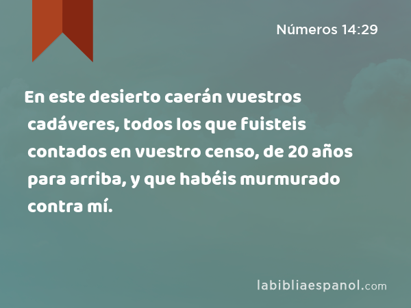 En este desierto caerán vuestros cadáveres, todos los que fuisteis contados en vuestro censo, de 20 años para arriba, y que habéis murmurado contra mí. - Números 14:29