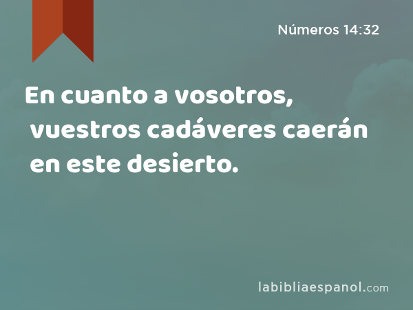 En cuanto a vosotros, vuestros cadáveres caerán en este desierto. - Números 14:32