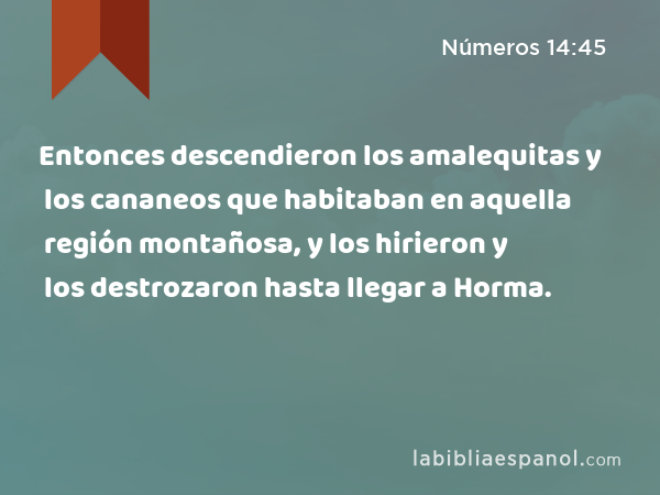 Entonces descendieron los amalequitas y los cananeos que habitaban en aquella región montañosa, y los hirieron y los destrozaron hasta llegar a Horma. - Números 14:45