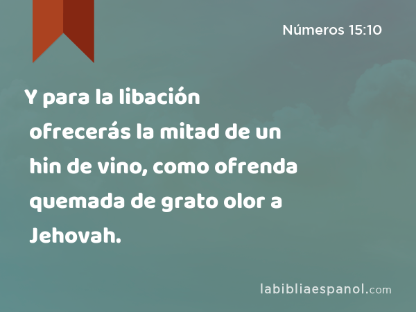 Y para la libación ofrecerás la mitad de un hin de vino, como ofrenda quemada de grato olor a Jehovah. - Números 15:10