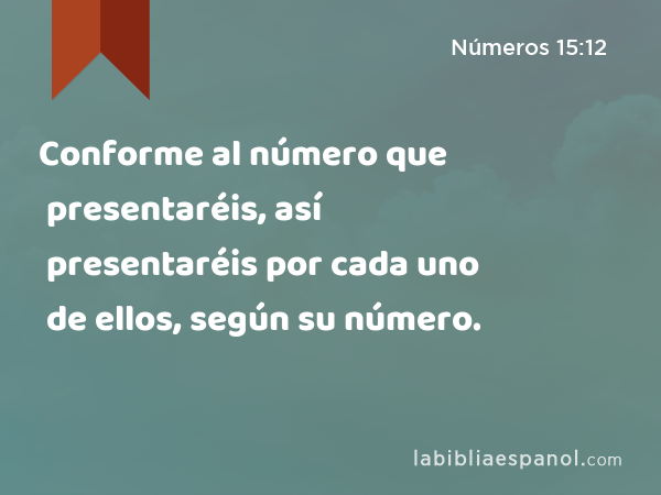 Conforme al número que presentaréis, así presentaréis por cada uno de ellos, según su número. - Números 15:12