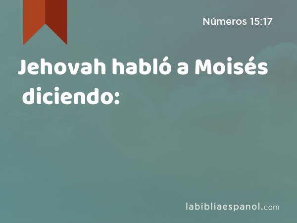 Jehovah habló a Moisés diciendo: - Números 15:17
