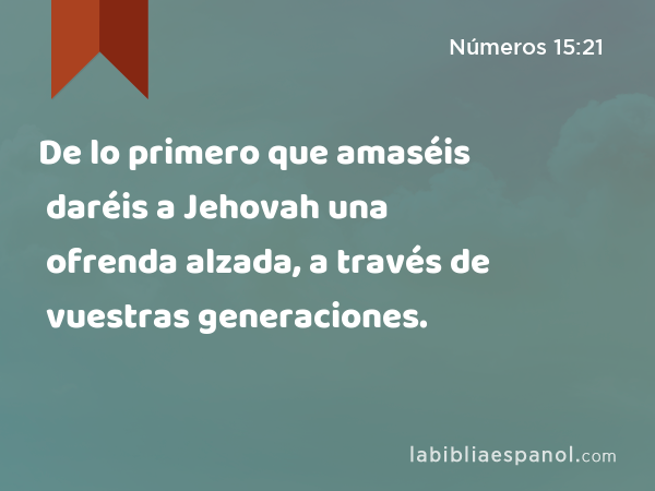 De lo primero que amaséis daréis a Jehovah una ofrenda alzada, a través de vuestras generaciones. - Números 15:21