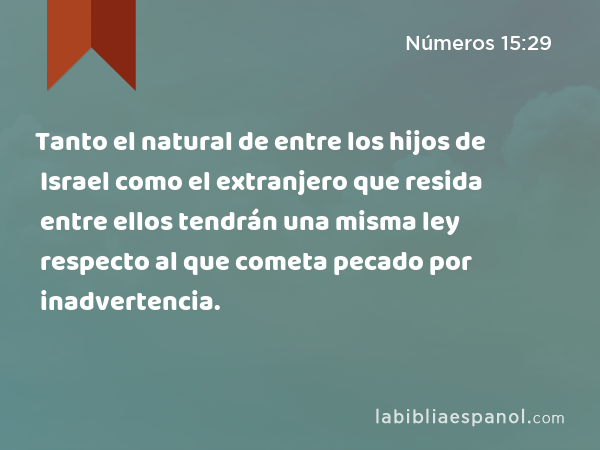 Tanto el natural de entre los hijos de Israel como el extranjero que resida entre ellos tendrán una misma ley respecto al que cometa pecado por inadvertencia. - Números 15:29