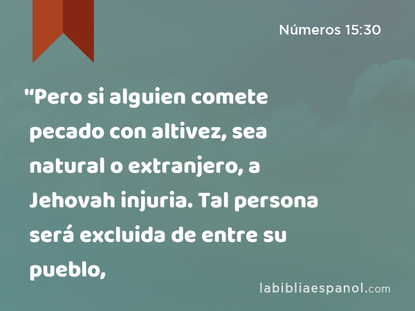 '‘Pero si alguien comete pecado con altivez, sea natural o extranjero, a Jehovah injuria. Tal persona será excluida de entre su pueblo, - Números 15:30