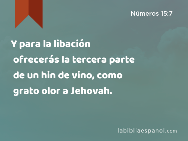 Y para la libación ofrecerás la tercera parte de un hin de vino, como grato olor a Jehovah. - Números 15:7