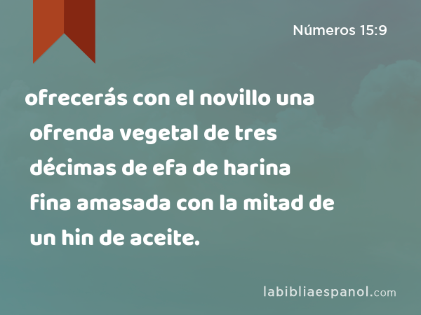 ofrecerás con el novillo una ofrenda vegetal de tres décimas de efa de harina fina amasada con la mitad de un hin de aceite. - Números 15:9